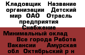 Кладовщик › Название организации ­ Детский мир, ОАО › Отрасль предприятия ­ Снабжение › Минимальный оклад ­ 25 000 - Все города Работа » Вакансии   . Амурская обл.,Октябрьский р-н